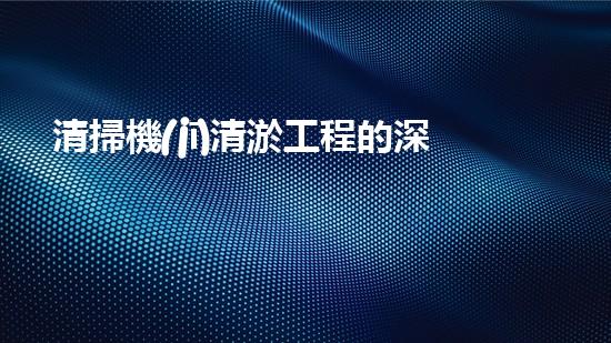 清掃機(jī)清淤工程的深度探討與實(shí)踐經(jīng)驗(yàn)分享究竟能帶來哪些驚人效果？